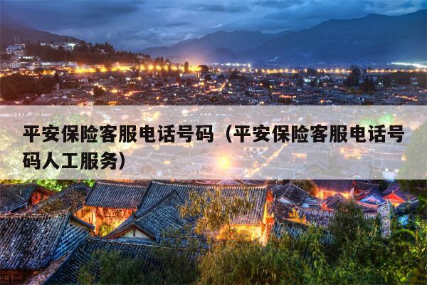 平安保险客服电话号码（平安保险客服电话号码人工服务）
