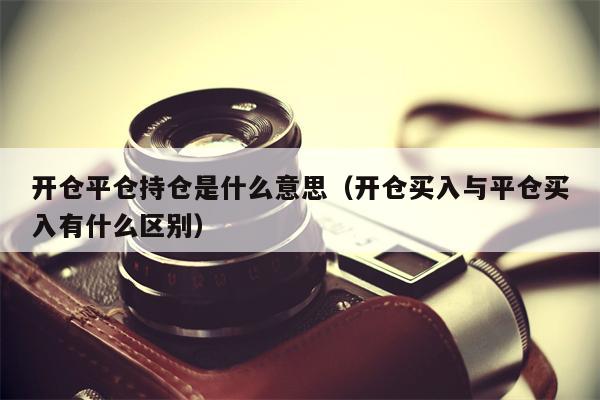 开仓平仓持仓是什么意思（开仓买入与平仓买入有什么区别）