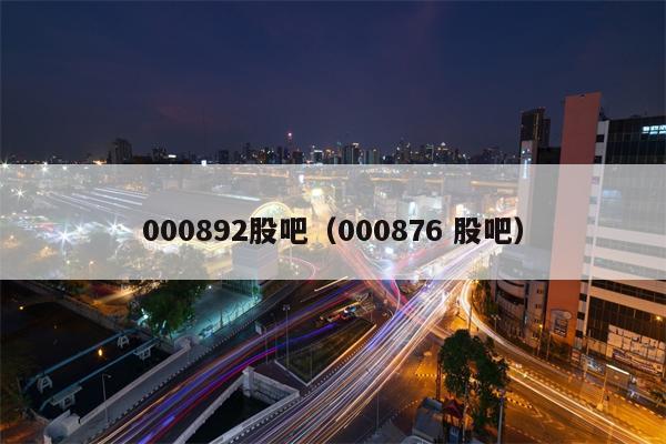 000892股吧（000876 股吧）