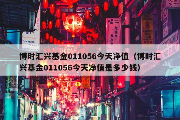 博时汇兴基金011056今天净值（博时汇兴基金011056今天净值是多少钱）