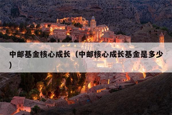 中邮基金核心成长（中邮核心成长基金是多少）