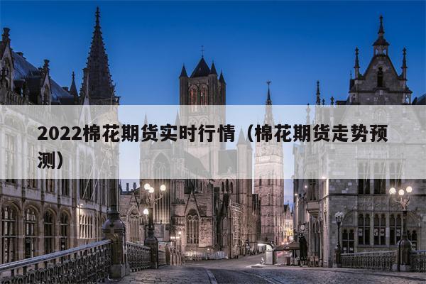 2022棉花期货实时行情（棉花期货走势预测）