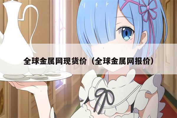 全球金属网现货价（全球金属网报价）