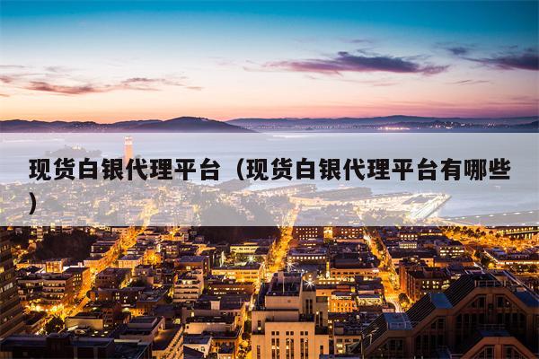 现货白银代理平台（现货白银代理平台有哪些）