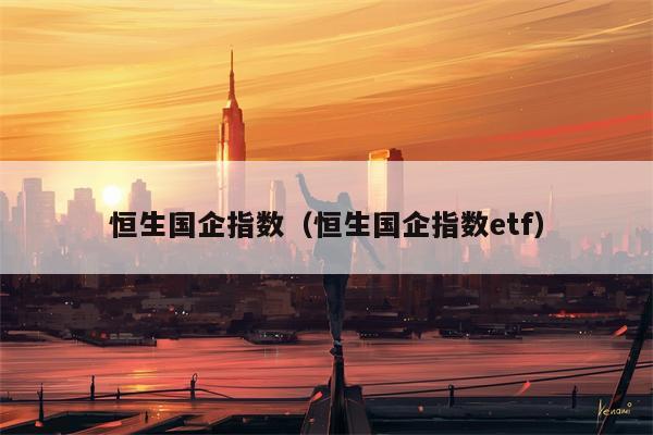 恒生国企指数（恒生国企指数etf）