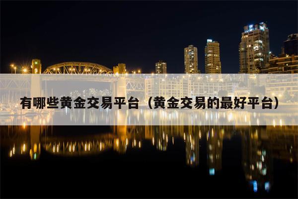 有哪些黄金交易平台（黄金交易的最好平台）