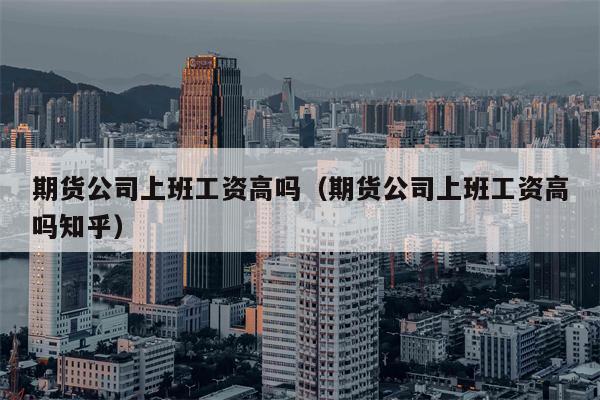 期货公司上班工资高吗（期货公司上班工资高吗知乎）