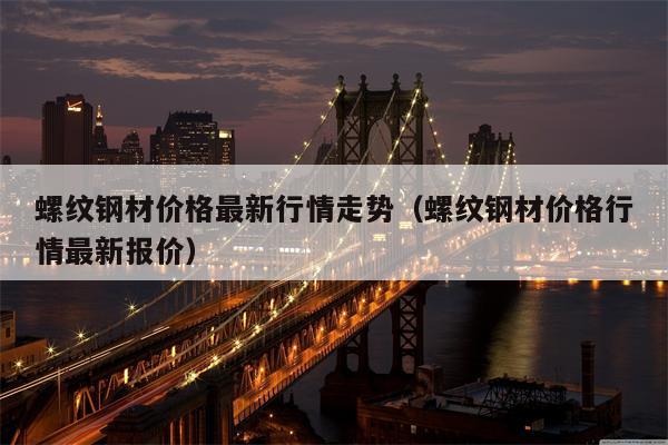 螺纹钢材价格最新行情走势（螺纹钢材价格行情最新报价）