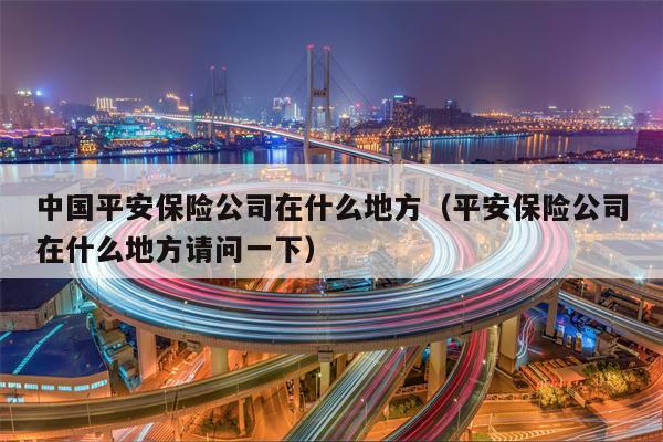 中国平安保险公司在什么地方（平安保险公司在什么地方请问一下）