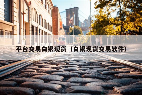 平台交易白银现货（白银现货交易软件）