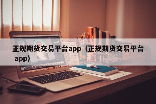 正规期货交易平台app（正规期货交易平台 app）