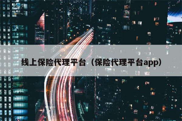 线上保险代理平台（保险代理平台app）