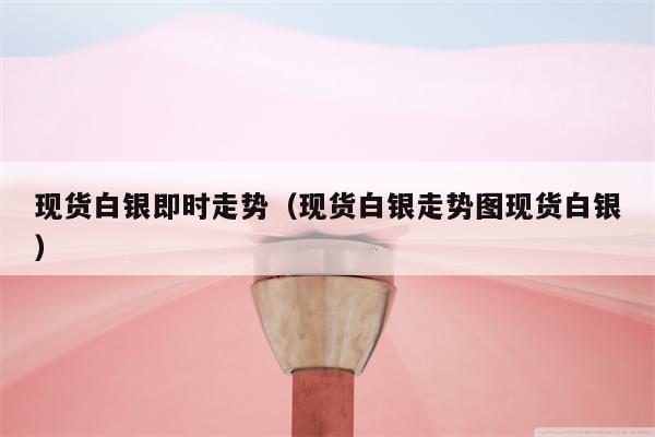 现货白银即时走势（现货白银走势图现货白银）
