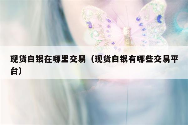 现货白银在哪里交易（现货白银有哪些交易平台）