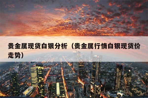 贵金属现货白银分析（贵金属行情白银现货价走势）
