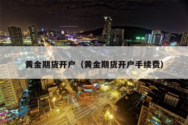 黄金期货开户（黄金期货开户手续费）
