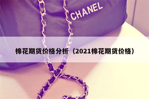 棉花期货价格分析（2021棉花期货价格）