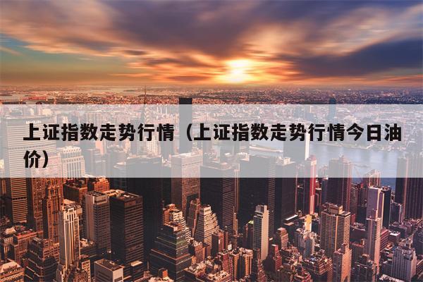 上证指数走势行情（上证指数走势行情今日油价）