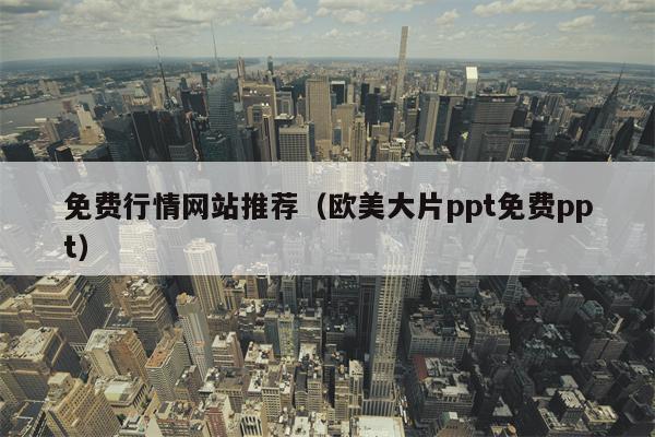 免费行情网站推荐（欧美大片ppt免费ppt）
