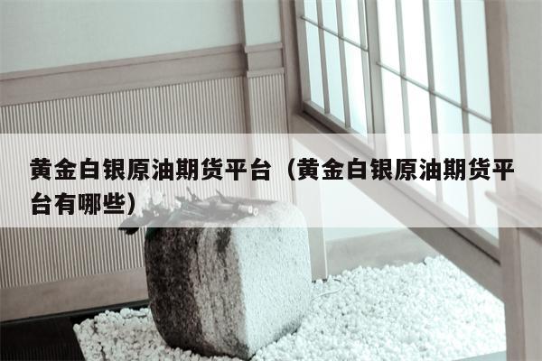 黄金白银原油期货平台（黄金白银原油期货平台有哪些）