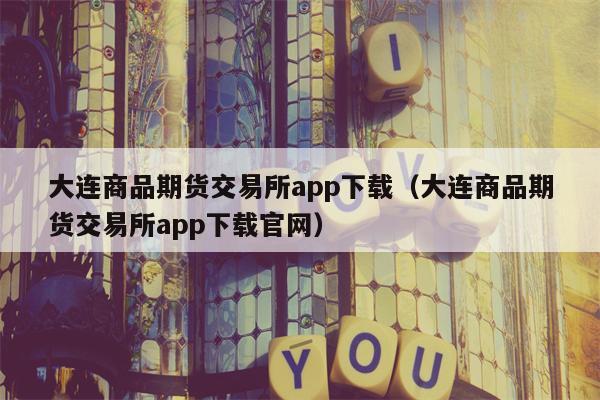 大连商品期货交易所app下载（大连商品期货交易所app下载官网）