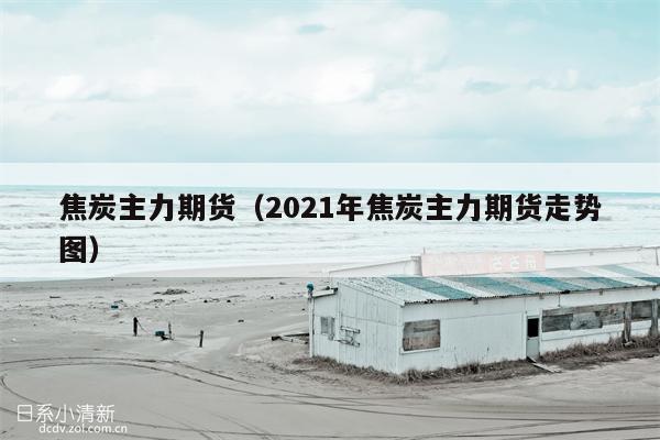 焦炭主力期货（2021年焦炭主力期货走势图）