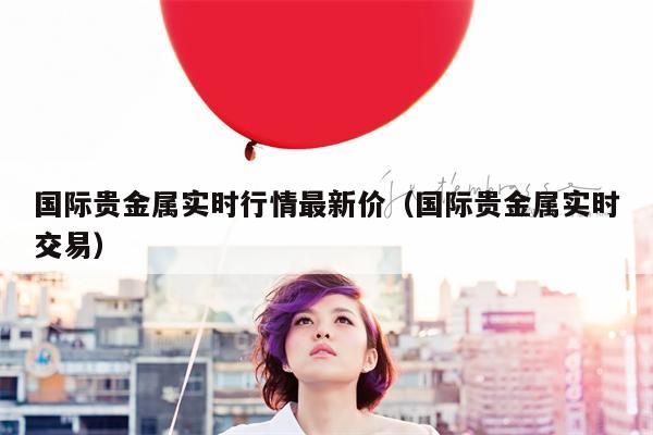 国际贵金属实时行情最新价（国际贵金属实时交易）