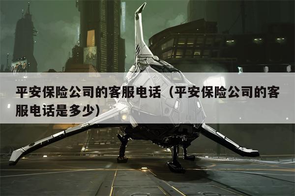 平安保险公司的客服电话（平安保险公司的客服电话是多少）