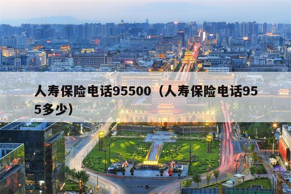 人寿保险电话95500（人寿保险电话955多少）