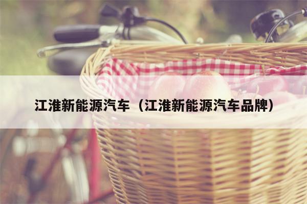 江淮新能源汽车（江淮新能源汽车品牌）
