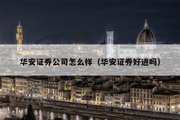 华安证券公司怎么样（华安证券好进吗）
