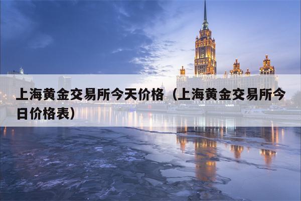 上海黄金交易所今天价格（上海黄金交易所今日价格表）