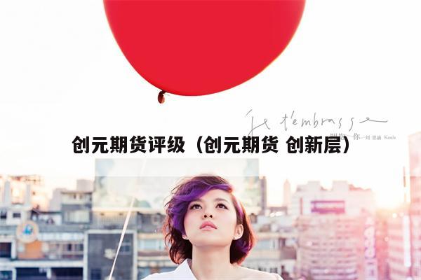 创元期货评级（创元期货 创新层）