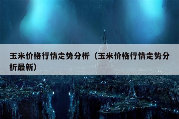 玉米价格行情走势分析（玉米价格行情走势分析最新）