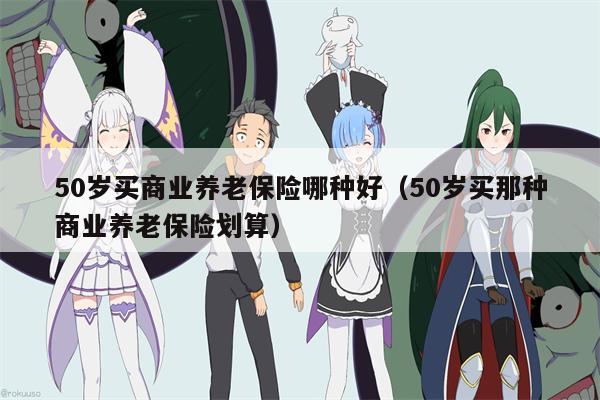 50岁买商业养老保险哪种好（50岁买那种商业养老保险划算）