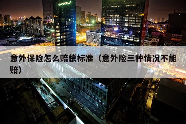 意外保险怎么赔偿标准（意外险三种情况不能赔）
