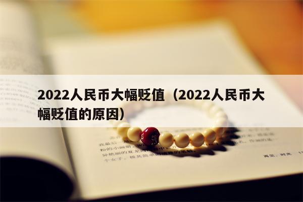2022人民币大幅贬值（2022人民币大幅贬值的原因）