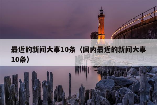 最近的新闻大事10条（国内最近的新闻大事10条）