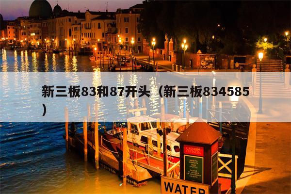新三板83和87开头（新三板834585）