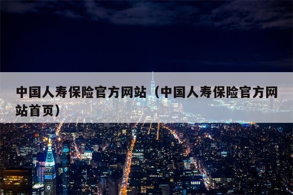 中国人寿保险官方网站（中国人寿保险官方网站首页）