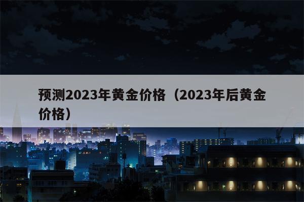 预测2023年黄金价格（2023年后黄金价格）