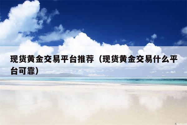 现货黄金交易平台推荐（现货黄金交易什么平台可靠）