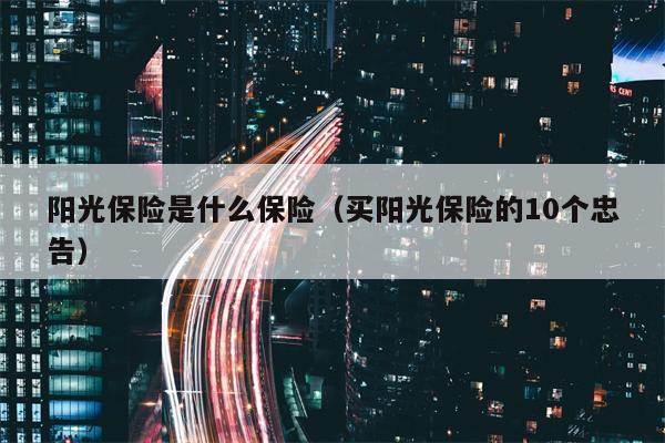 阳光保险是什么保险（买阳光保险的10个忠告）