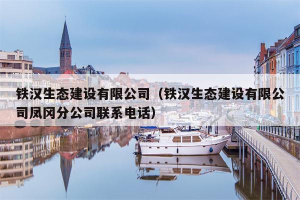 铁汉生态建设有限公司（铁汉生态建设有限公司凤冈分公司联系电话）