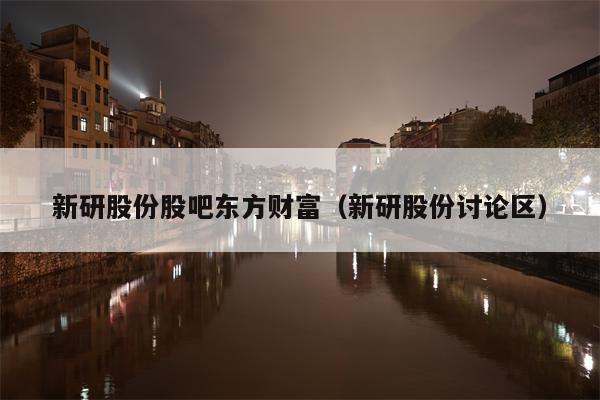 新研股份股吧东方财富（新研股份讨论区）
