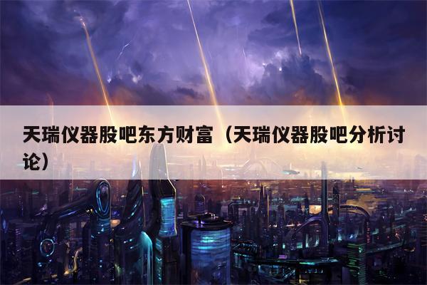 天瑞仪器股吧东方财富（天瑞仪器股吧分析讨论）