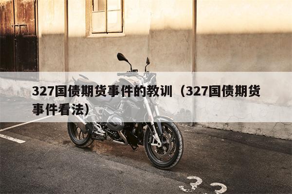 327国债期货事件的教训（327国债期货事件看法）