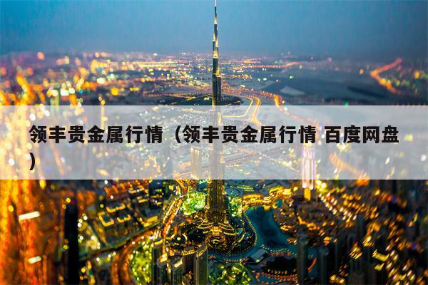 领丰贵金属行情（领丰贵金属行情 百度网盘）