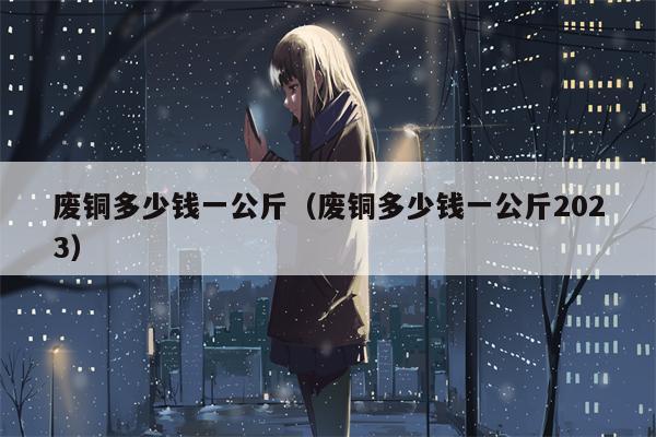废铜多少钱一公斤（废铜多少钱一公斤2023）