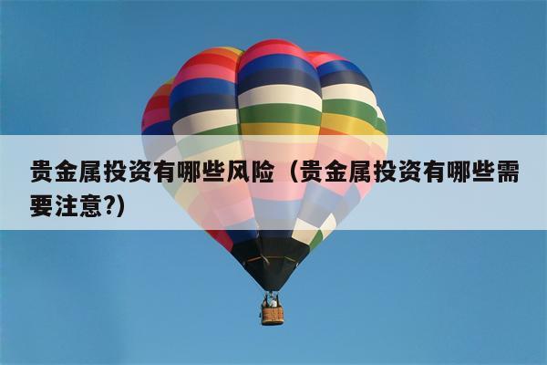 贵金属投资有哪些风险（贵金属投资有哪些需要注意?）